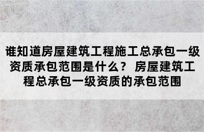 谁知道房屋建筑工程施工总承包一级资质承包范围是什么？ 房屋建筑工程总承包一级资质的承包范围